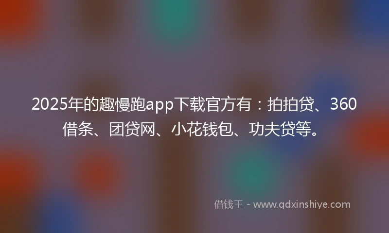 2025年的趣慢跑app下载官方有:拍拍贷、360借条、团贷网、小花钱包、功夫贷等。