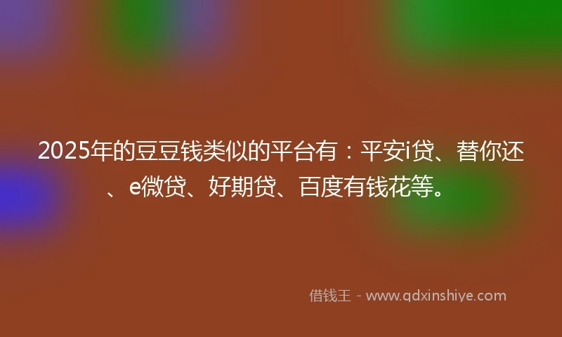2025年的豆豆钱类似的平台有:平安i贷、替你还、e微贷、好期贷、百度有钱花等。