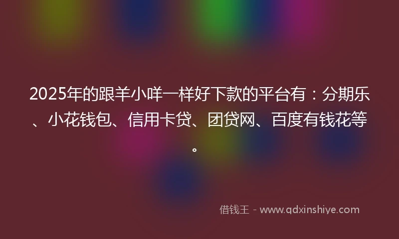 2025年的跟羊小咩一样好下款的平台有：分期乐、小花钱包、信用卡贷、团贷网、百度有钱花等。