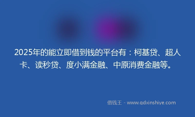 2025年的能立即借到钱的平台有：柯基贷、超人卡、读秒贷、度小满金融、中原消费金融等。