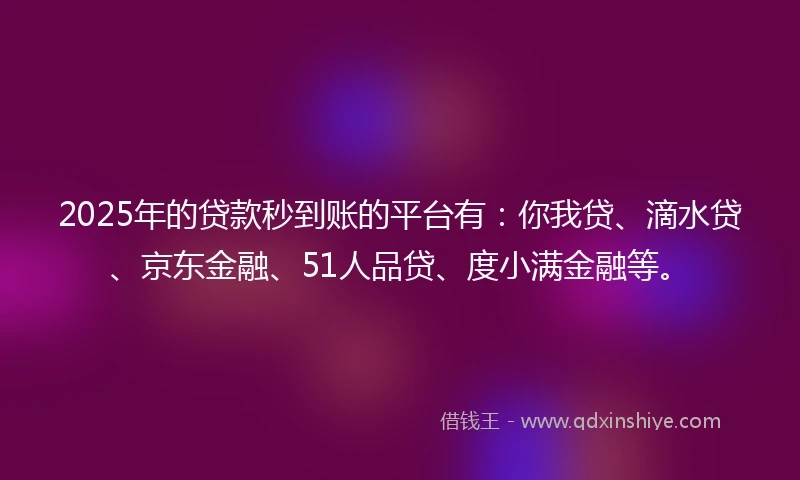 2025年的贷款秒到账的平台有：你我贷、滴水贷、京东金融、51人品贷、度小满金融等。