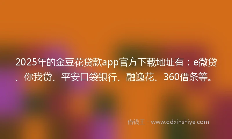 2025年的金豆花贷款app官方下载地址有：e微贷、你我贷、平安口袋银行、融逸花、360借条等。