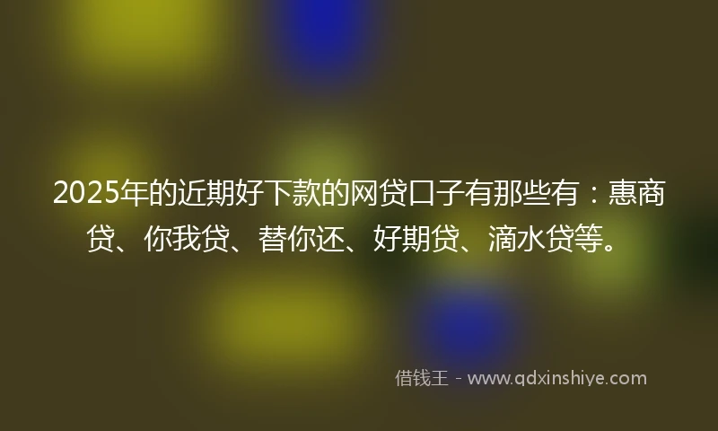 2025年的近期好下款的网贷口子有那些有：惠商贷、你我贷、替你还、好期贷、滴水贷等。