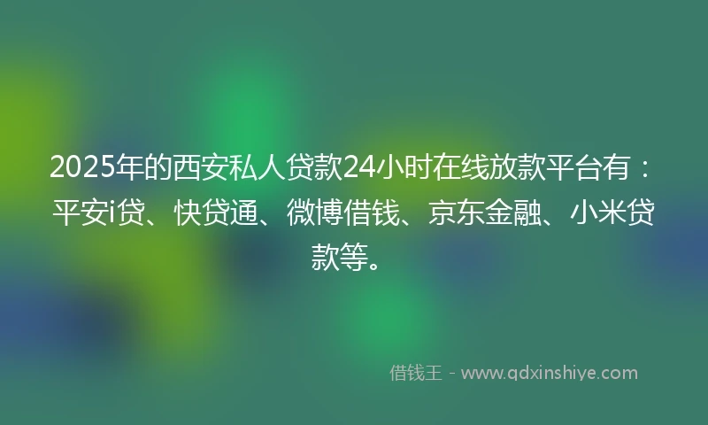 2025年的西安私人贷款24小时在线放款平台有：平安i贷、快贷通、微博借钱、京东金融、小米贷款等。