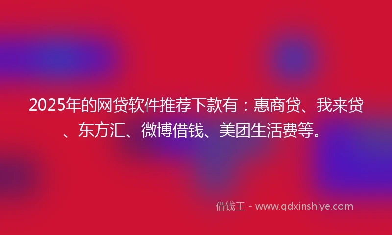 2025年的网贷软件推荐下款有：惠商贷、我来贷、东方汇、微博借钱、美团生活费等。