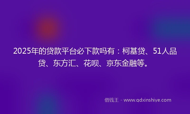 2025年的贷款平台必下款吗有：柯基贷、51人品贷、东方汇、花呗、京东金融等。