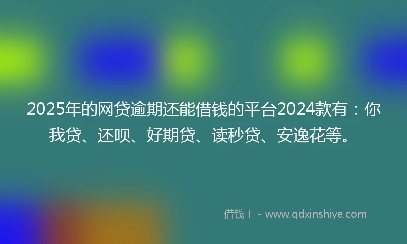 2025年的网贷逾期还能借钱的平台2024款有：你我贷、还呗、好期贷、读秒贷、安逸花等。
