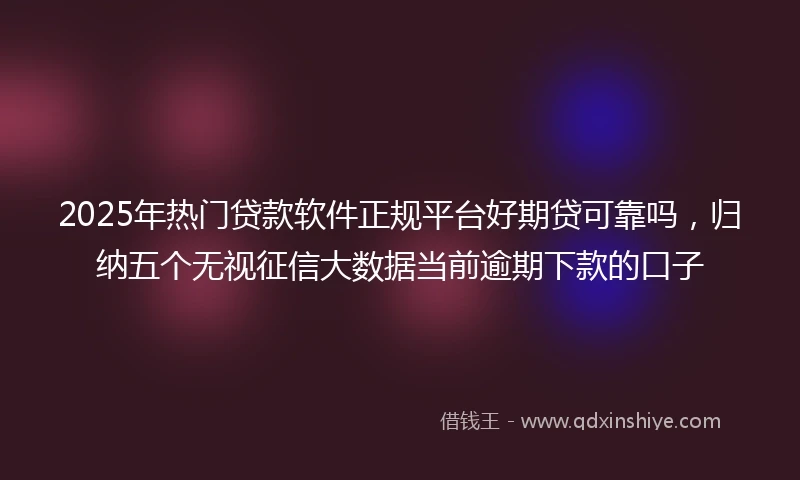 2025年热门贷款软件正规平台好期贷可靠吗，归纳五个无视征信大数据当前逾期下款的口子
