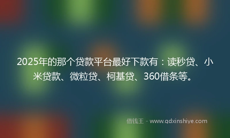 2025年的那个贷款平台最好下款有：读秒贷、小米贷款、微粒贷、柯基贷、360借条等。