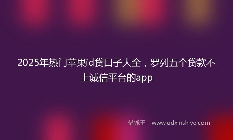 2025年热门苹果id贷口子大全，罗列五个贷款不上诚信平台的app