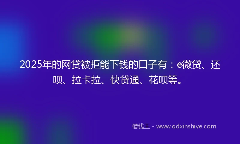 2025年的网贷被拒能下钱的口子有：e微贷、还呗、拉卡拉、快贷通、花呗等。