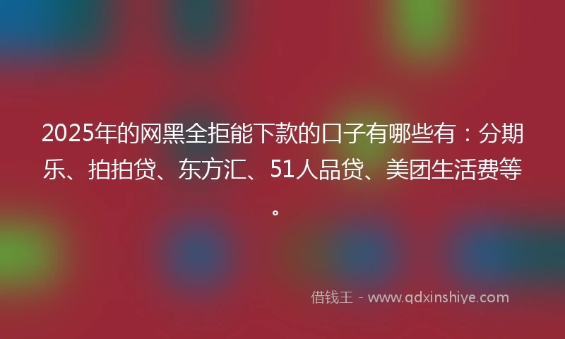 2025年的网黑全拒能下款的口子有哪些有：分期乐、拍拍贷、东方汇、51人品贷、美团生活费等。