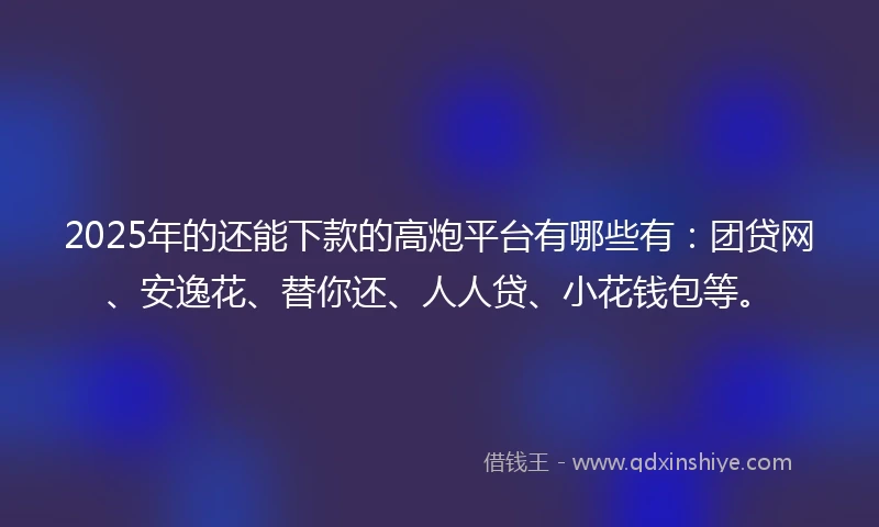 2025年的还能下款的高炮平台有哪些有:团贷网、安逸花、替你还、人人贷、小花钱包等。