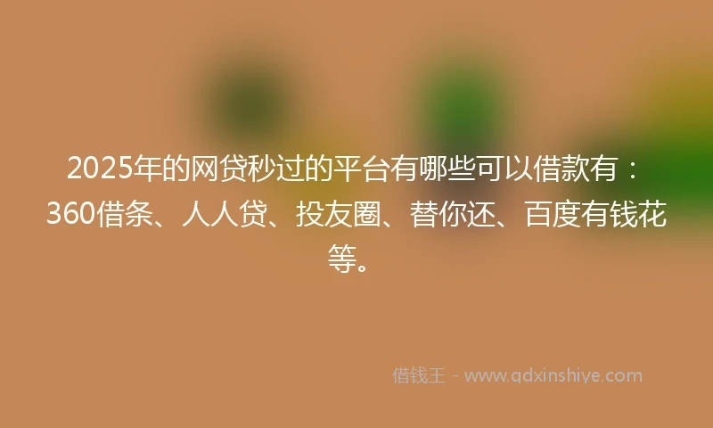 2025年的网贷秒过的平台有哪些可以借款有：360借条、人人贷、投友圈、替你还、百度有钱花等。