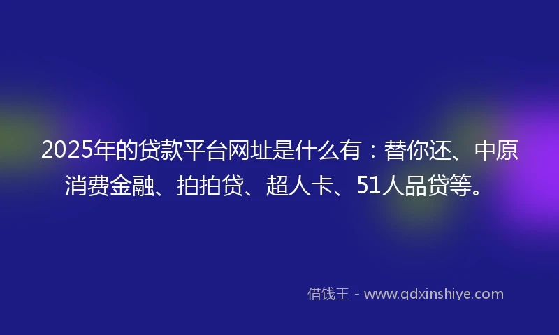 2025年的贷款平台网址是什么有：替你还、中原消费金融、拍拍贷、超人卡、51人品贷等。