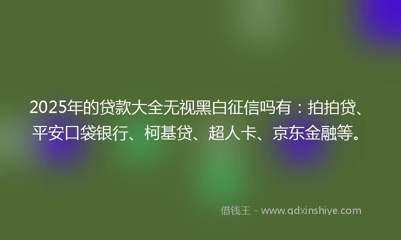 2025年的贷款大全无视黑白征信吗有：拍拍贷、平安口袋银行、柯基贷、超人卡、京东金融等。
