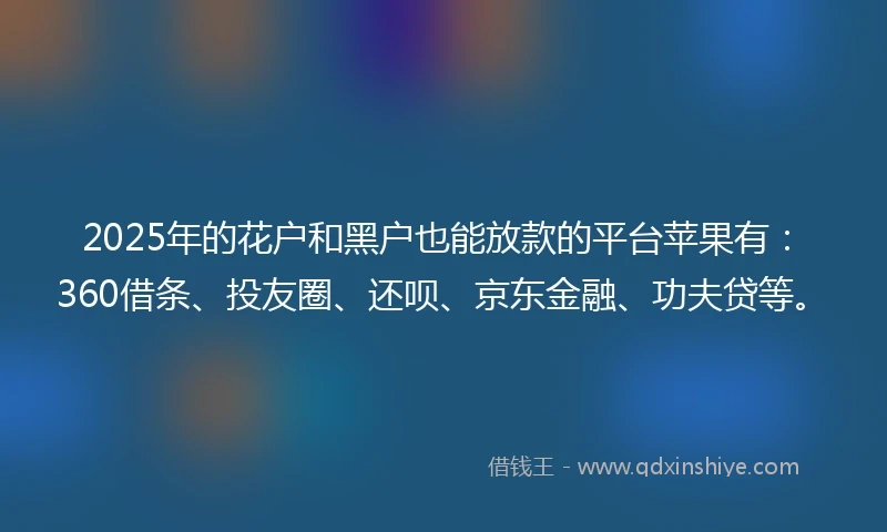 2025年的花户和黑户也能放款的平台苹果有：360借条、投友圈、还呗、京东金融、功夫贷等。