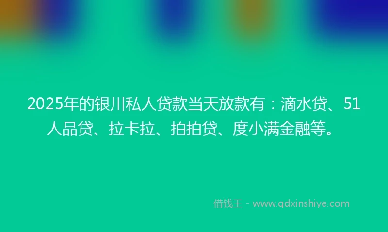 2025年的银川私人贷款当天放款有：滴水贷、51人品贷、拉卡拉、拍拍贷、度小满金融等。