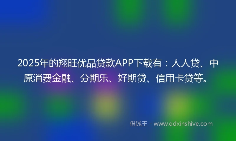2025年的翔旺优品贷款APP下载有：人人贷、中原消费金融、分期乐、好期贷、信用卡贷等。