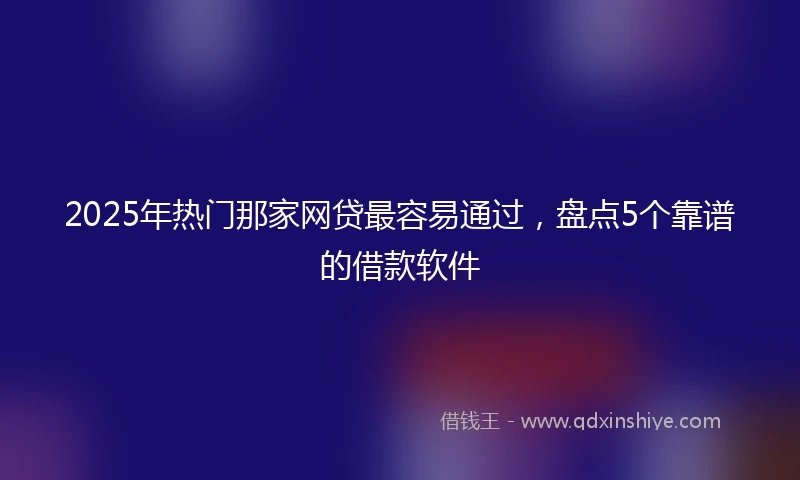 2025年热门那家网贷最容易通过，盘点5个靠谱的借款软件