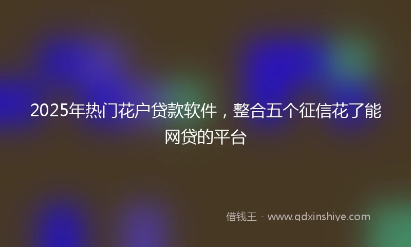 2025年热门花户贷款软件，整合五个征信花了能网贷的平台