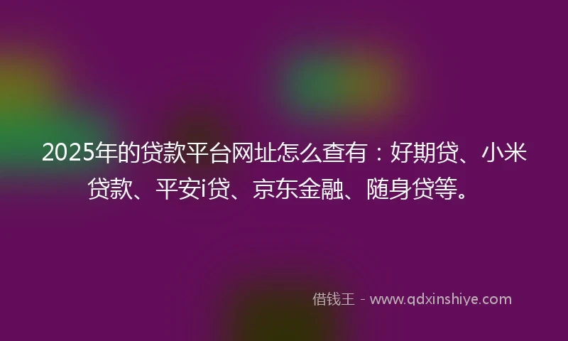 2025年的贷款平台网址怎么查有：好期贷、小米贷款、平安i贷、京东金融、随身贷等。