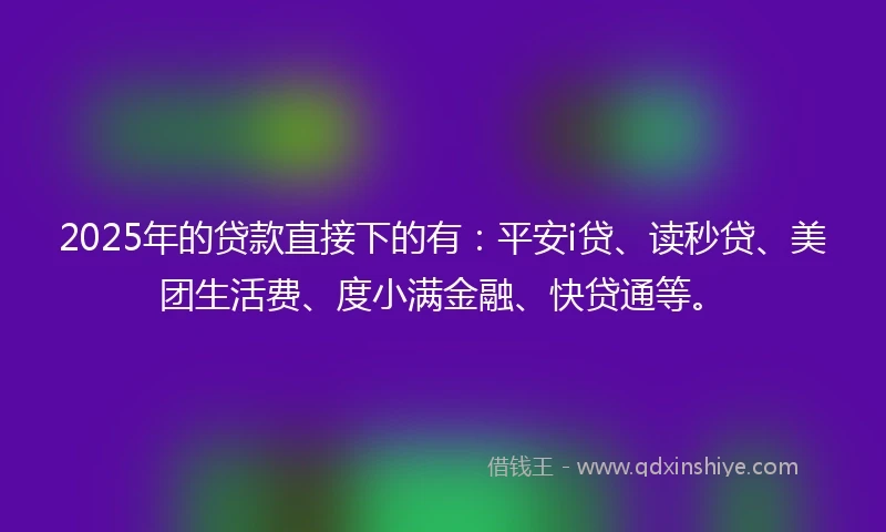 2025年的贷款直接下的有：平安i贷、读秒贷、美团生活费、度小满金融、快贷通等。