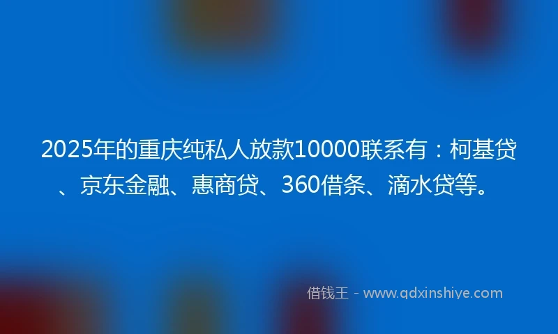 2025年的重庆纯私人放款10000联系有：柯基贷、京东金融、惠商贷、360借条、滴水贷等。