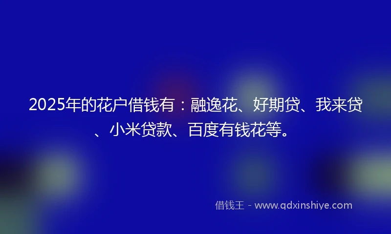 2025年的花户借钱有：融逸花、好期贷、我来贷、小米贷款、百度有钱花等。