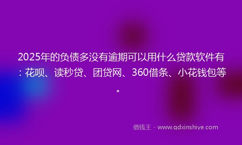 2025年的负债多没有逾期可以用什么贷款软件有：花呗、读秒贷、团贷网、360借条、小花钱包等。