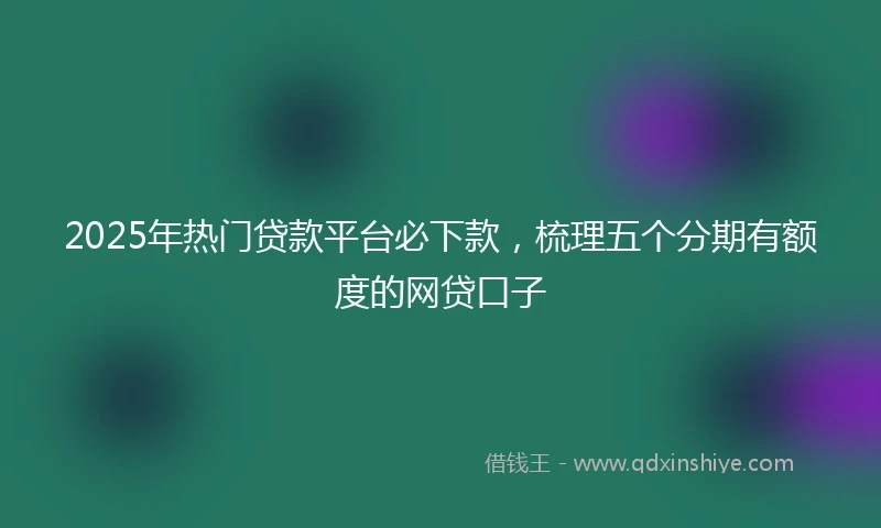 2025年热门贷款平台必下款，梳理五个分期有额度的网贷口子