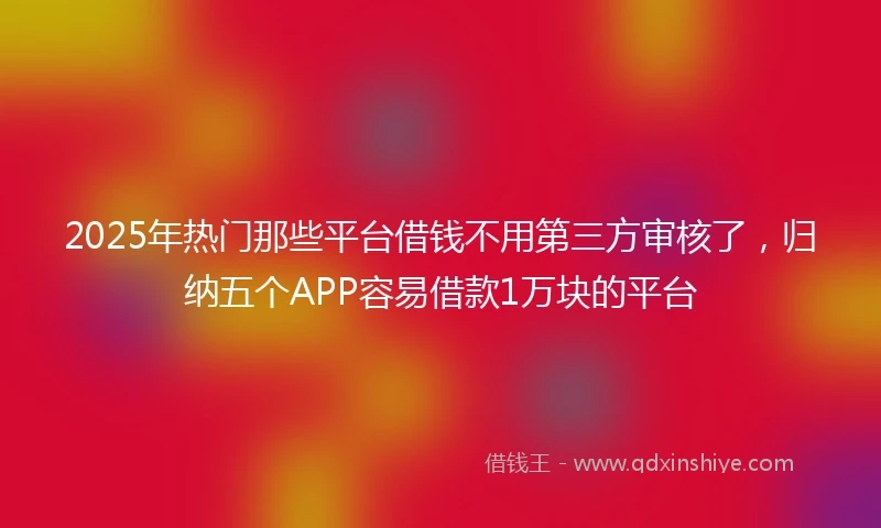 2025年热门那些平台借钱不用第三方审核了，归纳五个APP容易借款1万块的平台