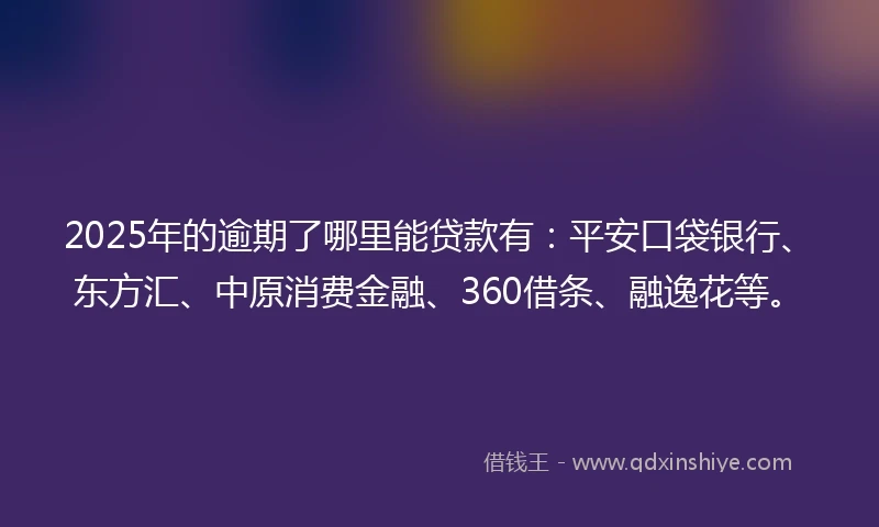 2025年的逾期了哪里能贷款有：平安口袋银行、东方汇、中原消费金融、360借条、融逸花等。