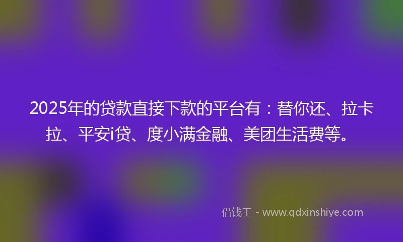 2025年的贷款直接下款的平台有：替你还、拉卡拉、平安i贷、度小满金融、美团生活费等。