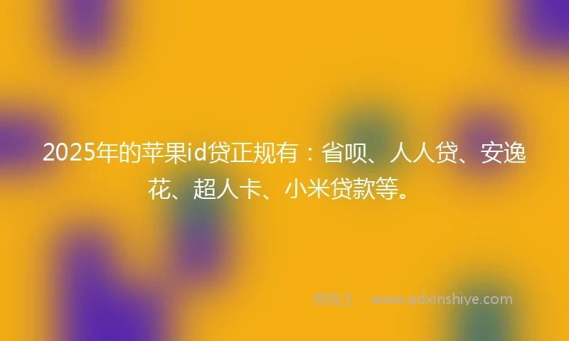 2025年的苹果id贷正规有：省呗、人人贷、安逸花、超人卡、小米贷款等。