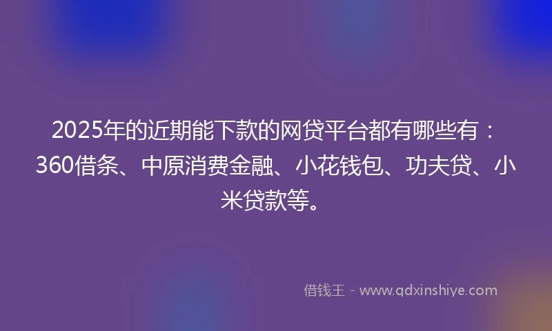 2025年的近期能下款的网贷平台都有哪些有：360借条、中原消费金融、小花钱包、功夫贷、小米贷款等。