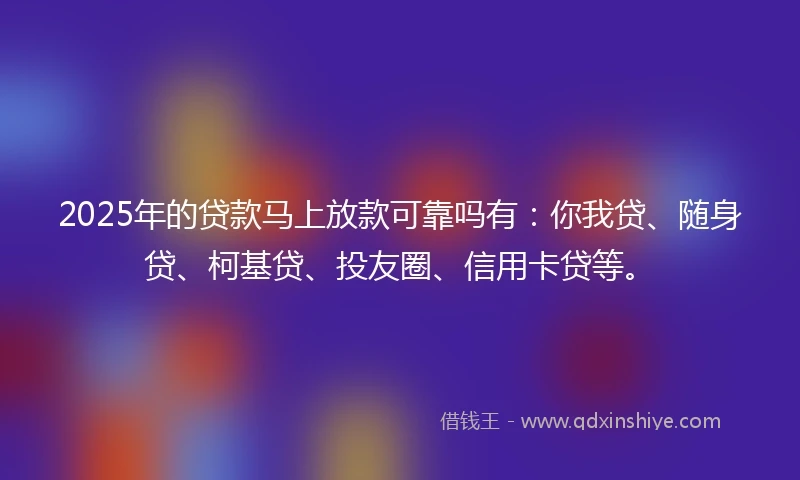 2025年的贷款马上放款可靠吗有：你我贷、随身贷、柯基贷、投友圈、信用卡贷等。