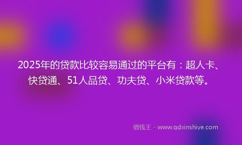 2025年的贷款比较容易通过的平台有：超人卡、快贷通、51人品贷、功夫贷、小米贷款等。