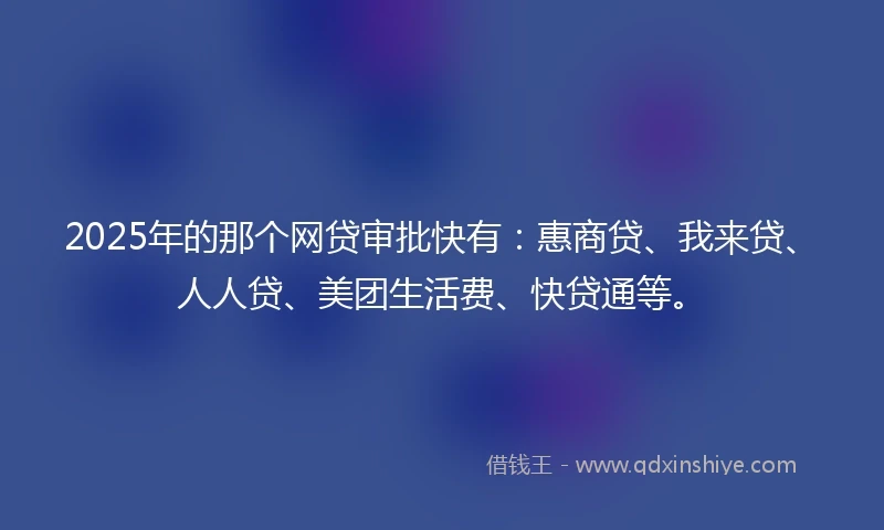 2025年的那个网贷审批快有：惠商贷、我来贷、人人贷、美团生活费、快贷通等。