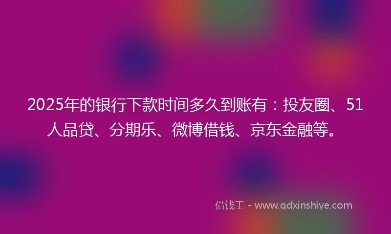 2025年的银行下款时间多久到账有：投友圈、51人品贷、分期乐、微博借钱、京东金融等。