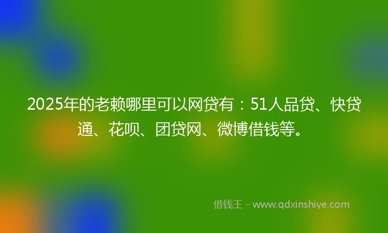2025年的老赖哪里可以网贷有：51人品贷、快贷通、花呗、团贷网、微博借钱等。