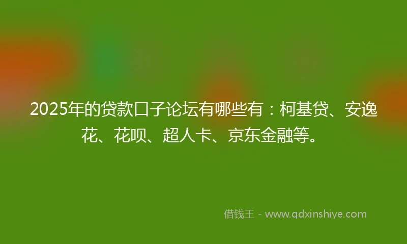 2025年的贷款口子论坛有哪些有：柯基贷、安逸花、花呗、超人卡、京东金融等。