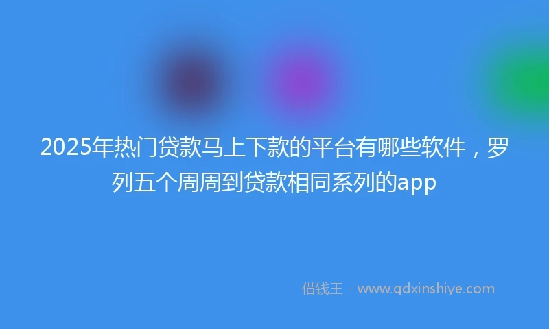2025年热门贷款马上下款的平台有哪些软件，罗列五个周周到贷款相同系列的app