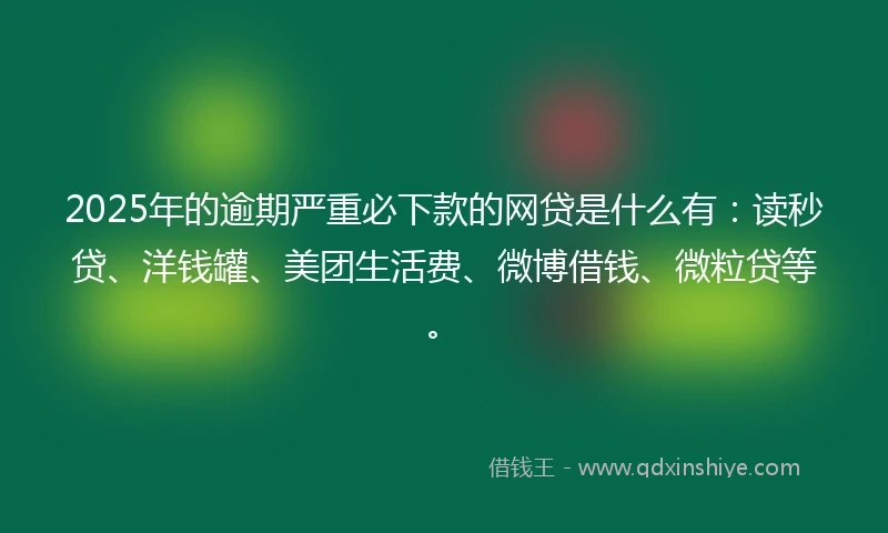 2025年的逾期严重必下款的网贷是什么有：读秒贷、洋钱罐、美团生活费、微博借钱、微粒贷等。