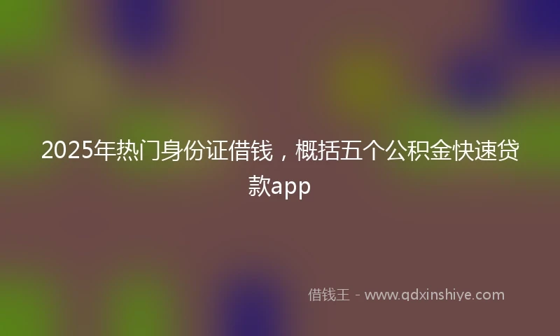 2025年热门身份证借钱，概括五个公积金快速贷款app