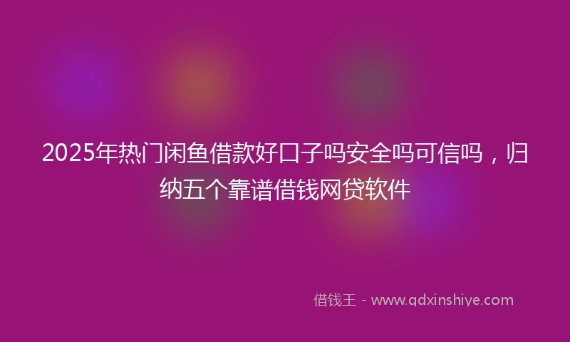 2025年热门闲鱼借款好口子吗安全吗可信吗，归纳五个靠谱借钱网贷软件