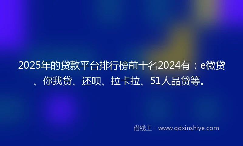 2025年的贷款平台排行榜前十名2024有：e微贷、你我贷、还呗、拉卡拉、51人品贷等。