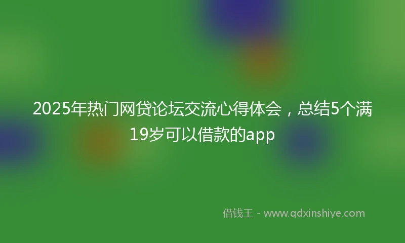 2025年热门网贷论坛交流心得体会，总结5个满19岁可以借款的app