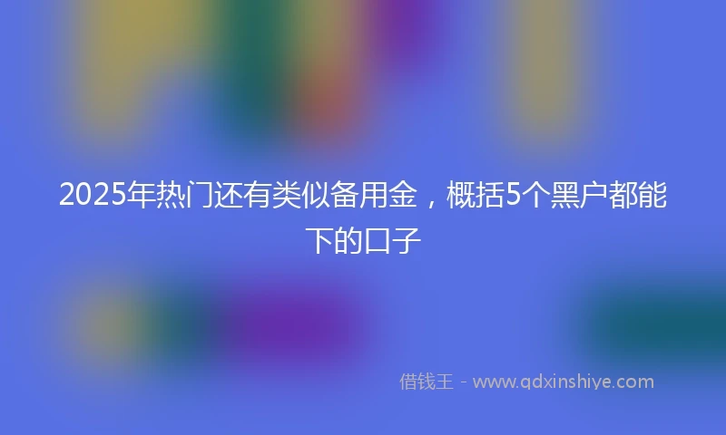 2025年热门还有类似备用金，概括5个黑户都能下的口子