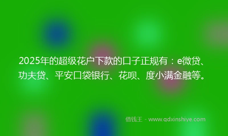 2025年的超级花户下款的口子正规有:e微贷、功夫贷、平安口袋银行、花呗、度小满金融等。